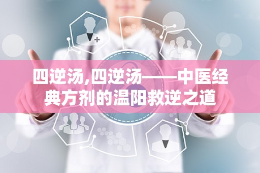 四逆汤,四逆汤——中医经典方剂的温阳救逆之道