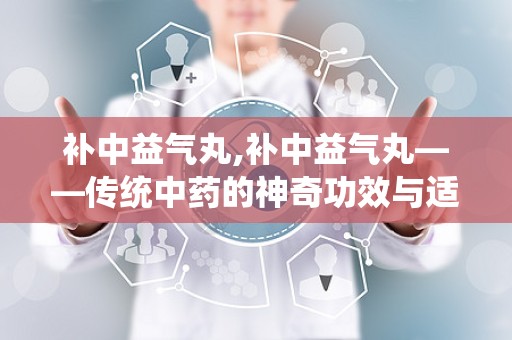 补中益气丸,补中益气丸——传统中药的神奇功效与适用人群