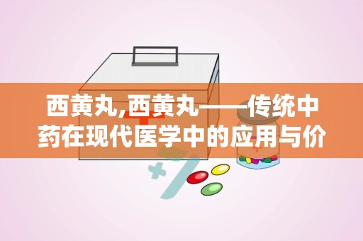 西黄丸,西黄丸——传统中药在现代医学中的应用与价值