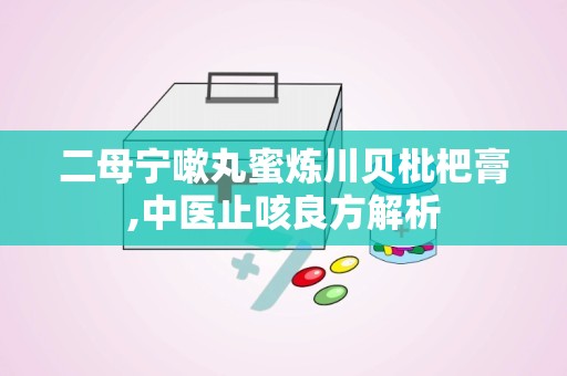 二母宁嗽丸蜜炼川贝枇杷膏,中医止咳良方解析