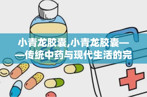 小青龙胶囊,小青龙胶囊——传统中药与现代生活的完美结合