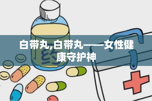 白带丸,白带丸——女性健康守护神