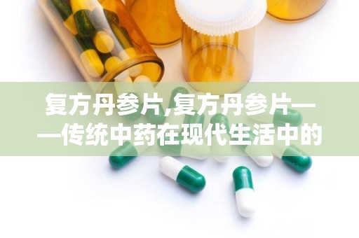 复方丹参片,复方丹参片——传统中药在现代生活中的应用与功效