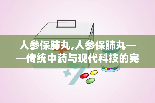 人参保肺丸,人参保肺丸——传统中药与现代科技的完美结合