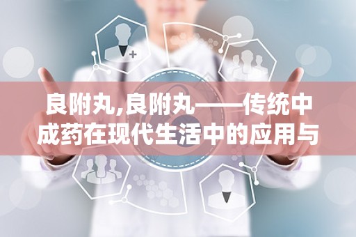 良附丸,良附丸——传统中成药在现代生活中的应用与价值