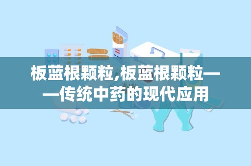 板蓝根颗粒,板蓝根颗粒——传统中药的现代应用