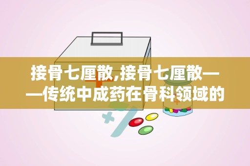 接骨七厘散,接骨七厘散——传统中成药在骨科领域的应用与功效