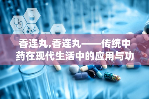 香连丸,香连丸——传统中药在现代生活中的应用与功效