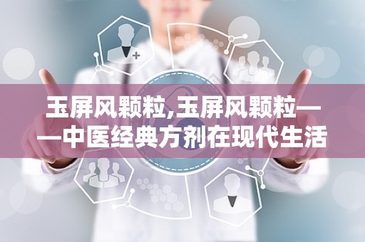 玉屏风颗粒,玉屏风颗粒——中医经典方剂在现代生活中的应用