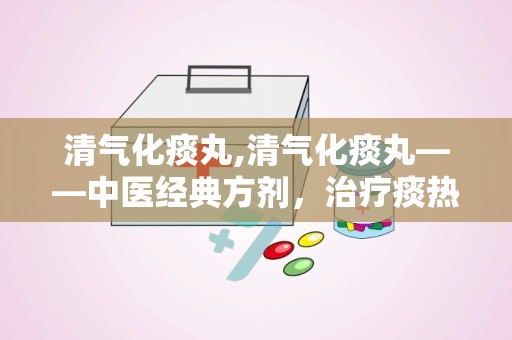 清气化痰丸,清气化痰丸——中医经典方剂，治疗痰热咳嗽的良药