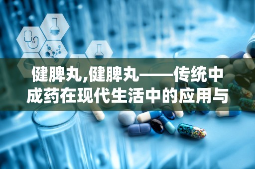 健脾丸,健脾丸——传统中成药在现代生活中的应用与功效