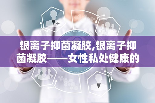 银离子抑菌凝胶,银离子抑菌凝胶——女性私处健康的守护者