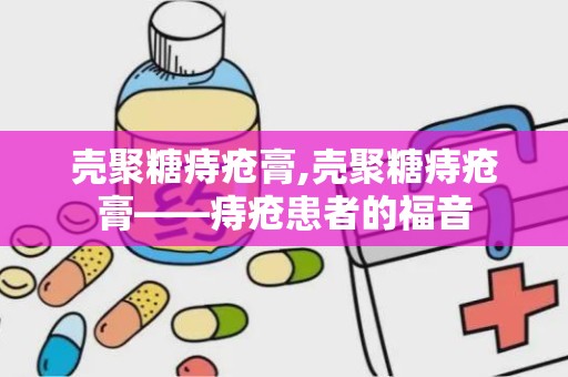 壳聚糖痔疮膏,壳聚糖痔疮膏——痔疮患者的福音