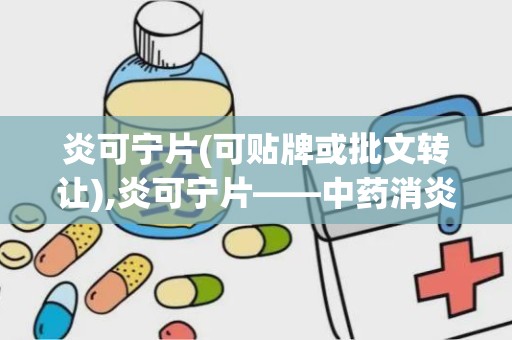 炎可宁片(可贴牌或批文转让),炎可宁片——中药消炎止痛的优选