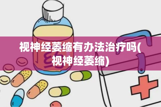 视神经萎缩有办法治疗吗(视神经萎缩)