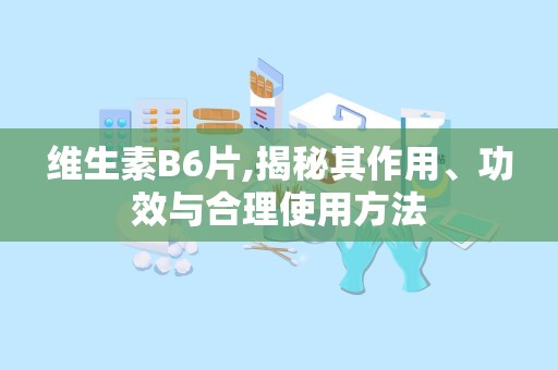 维生素B6片,揭秘其作用、功效与合理使用方法