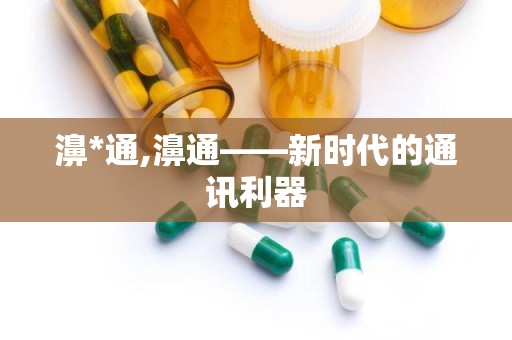 濞*通,濞通——新时代的通讯利器