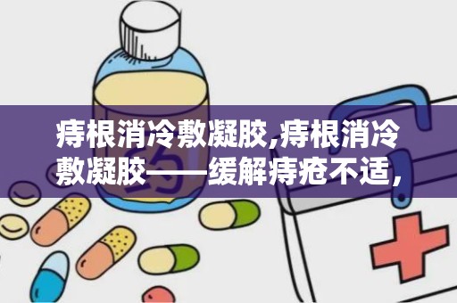 痔根消冷敷凝胶,痔根消冷敷凝胶——缓解痔疮不适，守护健康生活