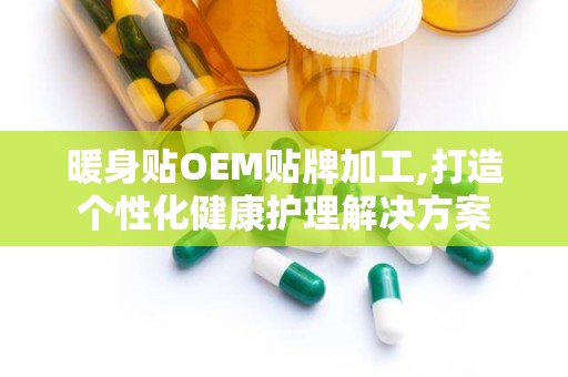 暖身贴OEM贴牌加工,打造个性化健康护理解决方案