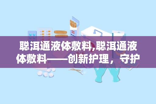 聪洱通液体敷料,聪洱通液体敷料——创新护理，守护肌肤健康