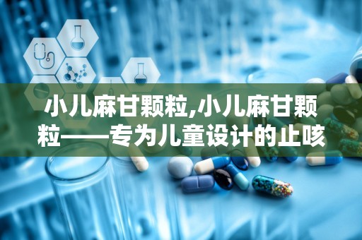 小儿麻甘颗粒,小儿麻甘颗粒——专为儿童设计的止咳平喘中成药