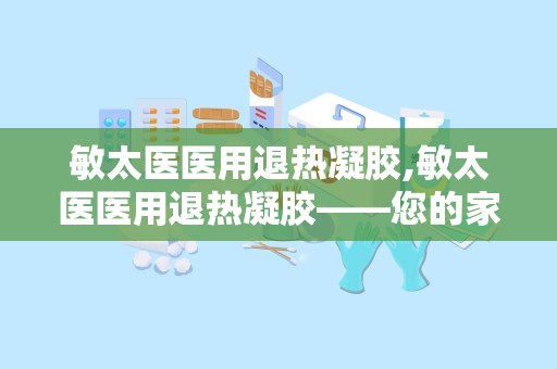 敏太医医用退热凝胶,敏太医医用退热凝胶——您的家庭常备退热良品