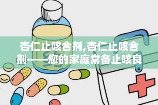 杏仁止咳合剂,杏仁止咳合剂——您的家庭常备止咳良药