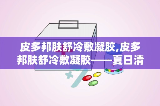 皮多邦肤舒冷敷凝胶,皮多邦肤舒冷敷凝胶——夏日清凉，舒缓肌肤不适