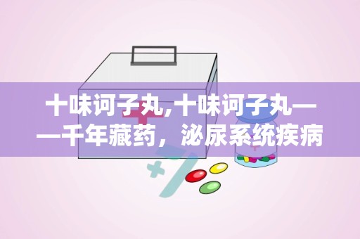 十味诃子丸,十味诃子丸——千年藏药，泌尿系统疾病的克星