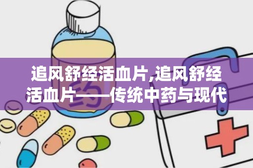 追风舒经活血片,追风舒经活血片——传统中药与现代疗效的结合