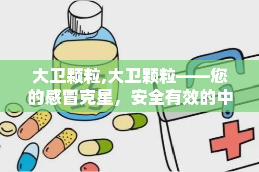 大卫颗粒,大卫颗粒——您的感冒克星，安全有效的中成药选择