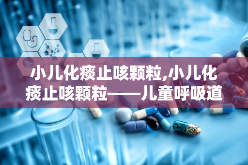 小儿化痰止咳颗粒,小儿化痰止咳颗粒——儿童呼吸道疾病的克星