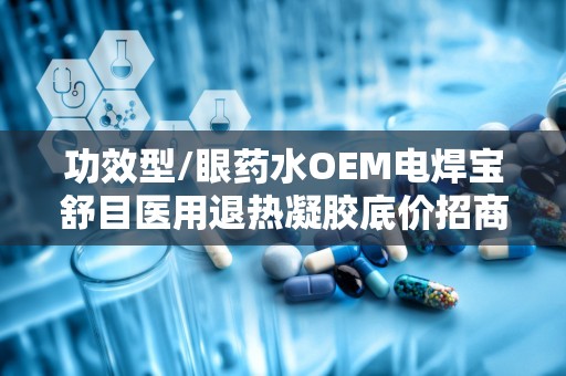 功效型/眼药水OEM电焊宝舒目医用退热凝胶底价招商