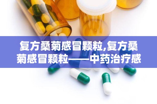 复方桑菊感冒颗粒,复方桑菊感冒颗粒——中药治疗感冒的优选