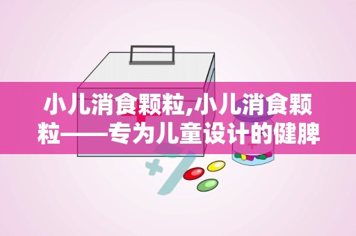 小儿消食颗粒,小儿消食颗粒——专为儿童设计的健脾和胃中成药