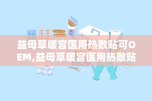 益母草暖宫医用热敷贴可OEM,益母草暖宫医用热敷贴——OEM定制，专业呵护女性健康