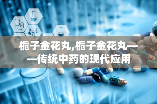 栀子金花丸,栀子金花丸——传统中药的现代应用