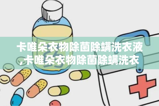 卡唯朵衣物除菌除螨洗衣液,卡唯朵衣物除菌除螨洗衣液——守护您的健康生活