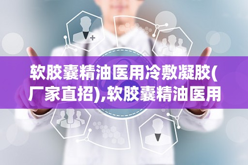 软胶囊精油医用冷敷凝胶(厂家直招),软胶囊精油医用冷敷凝胶——厂家直招，品质保障