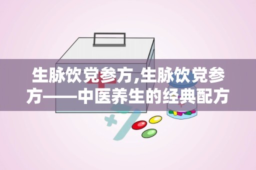 生脉饮党参方,生脉饮党参方——中医养生的经典配方