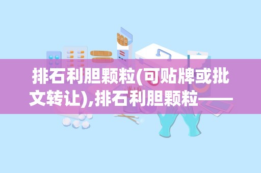 排石利胆颗粒(可贴牌或批文转让),排石利胆颗粒——中草药智慧，助力胆石症康复