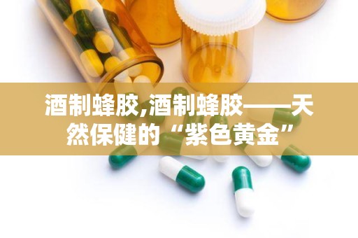 酒制蜂胶,酒制蜂胶——天然保健的“紫色黄金”