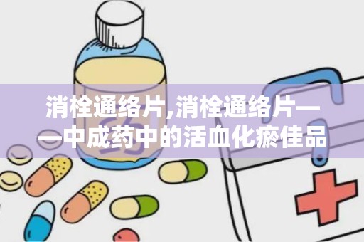 消栓通络片,消栓通络片——中成药中的活血化瘀佳品