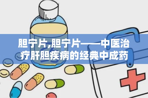 胆宁片,胆宁片——中医治疗肝胆疾病的经典中成药