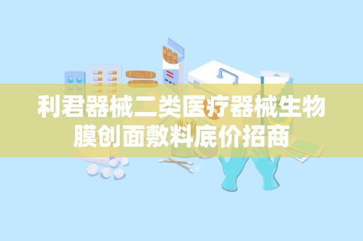 利君器械二类医疗器械生物膜创面敷料底价招商