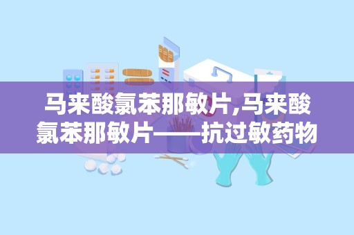 马来酸氯苯那敏片,马来酸氯苯那敏片——抗过敏药物中的佼佼者