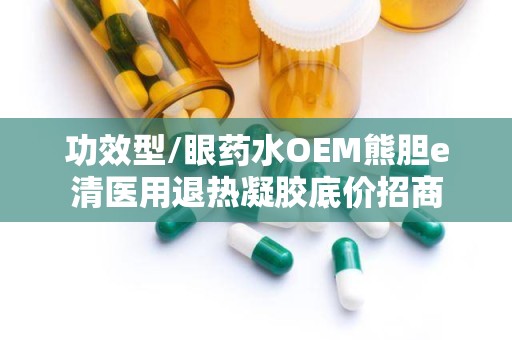 功效型/眼药水OEM熊胆e清医用退热凝胶底价招商