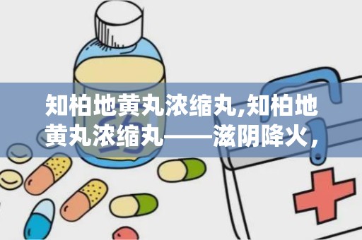 知柏地黄丸浓缩丸,知柏地黄丸浓缩丸——滋阴降火，传统中药的现代应用