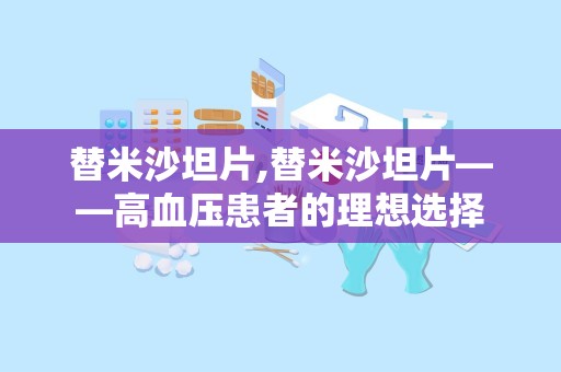 替米沙坦片,替米沙坦片——高血压患者的理想选择