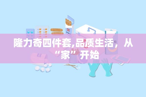 隆力奇四件套,品质生活，从“家”开始